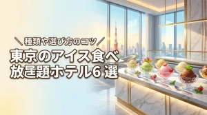 東京のアイス食べ放題があるホテル6選！ブランドや種類、選び方のコツを紹介